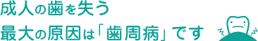 成人の歯を失う最大の原因は「歯周病」です。