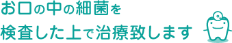 お口の中の細菌を検査した上で、治療します。