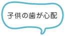 子供の歯が心配